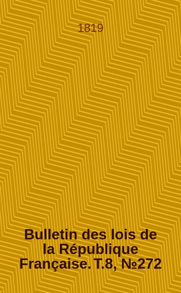 Bulletin des lois de la R&eacute;publique Fran&ccedil;aise. T.8, №272