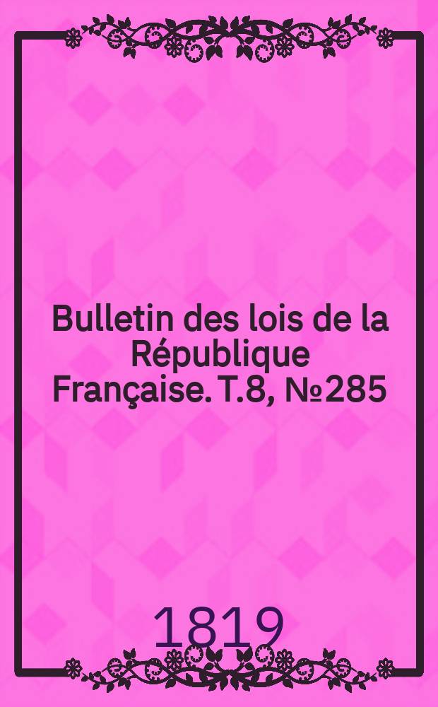 Bulletin des lois de la R&eacute;publique Fran&ccedil;aise. T.8, №285