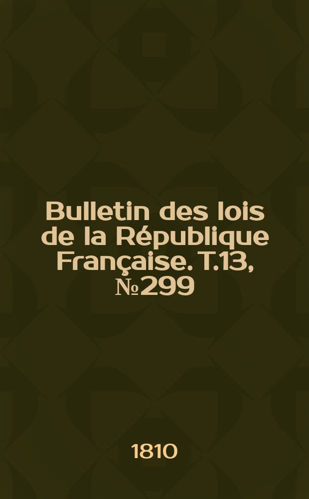 Bulletin des lois de la R&eacute;publique Fran&ccedil;aise. T.13, №299