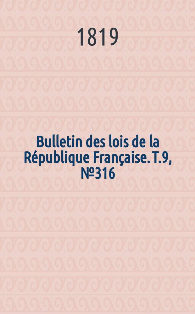Bulletin des lois de la R&eacute;publique Fran&ccedil;aise. T.9, №316
