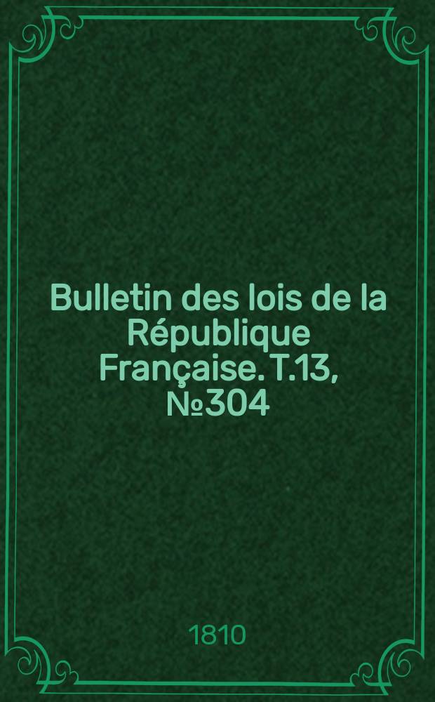 Bulletin des lois de la R&eacute;publique Fran&ccedil;aise. T.13, №304