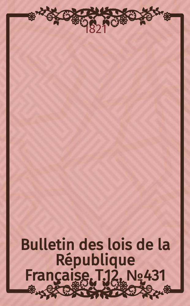 Bulletin des lois de la R&eacute;publique Fran&ccedil;aise. T.12, №431