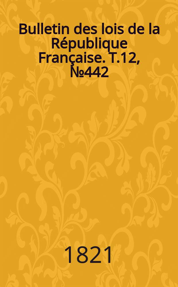 Bulletin des lois de la R&eacute;publique Fran&ccedil;aise. T.12, №442