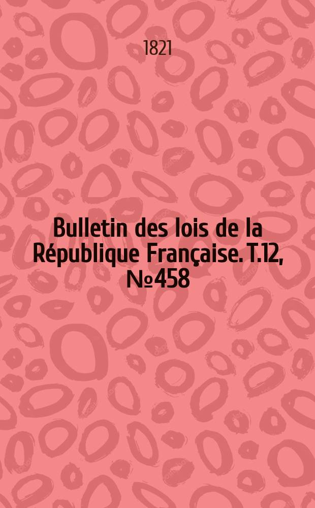 Bulletin des lois de la République Française. T.12, №458