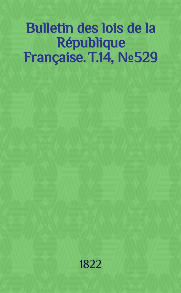 Bulletin des lois de la R&eacute;publique Fran&ccedil;aise. T.14, №529