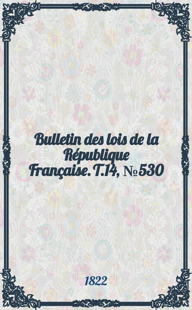 Bulletin des lois de la République Française. T.14, №530