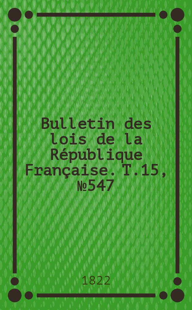 Bulletin des lois de la République Française. T.15, №547