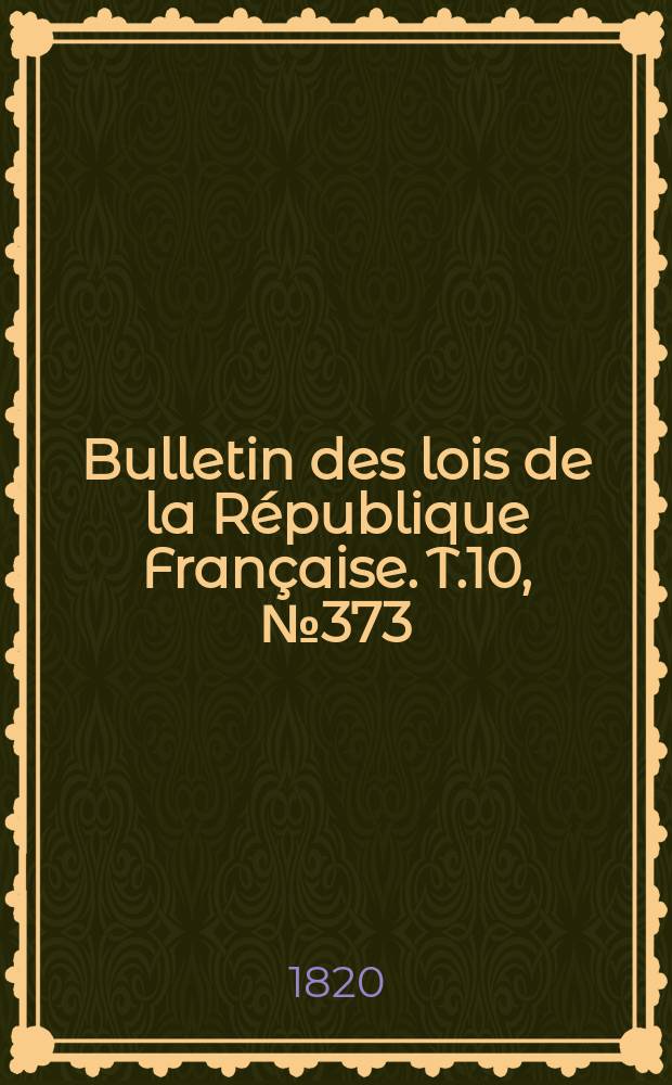 Bulletin des lois de la R&eacute;publique Fran&ccedil;aise. T.10, №373
