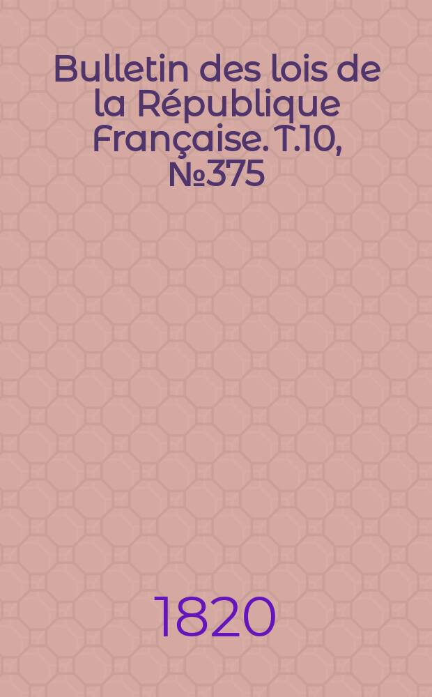 Bulletin des lois de la R&eacute;publique Fran&ccedil;aise. T.10, №375