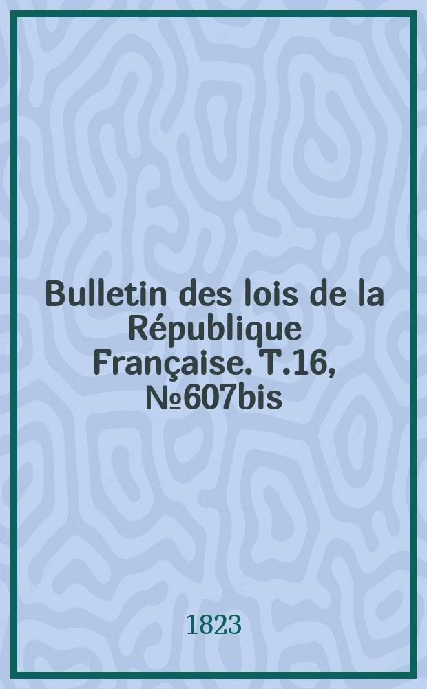 Bulletin des lois de la République Française. T.16, №607bis