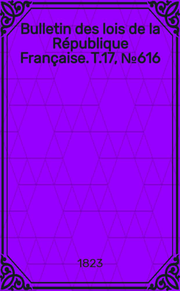 Bulletin des lois de la R&eacute;publique Fran&ccedil;aise. T.17, №616