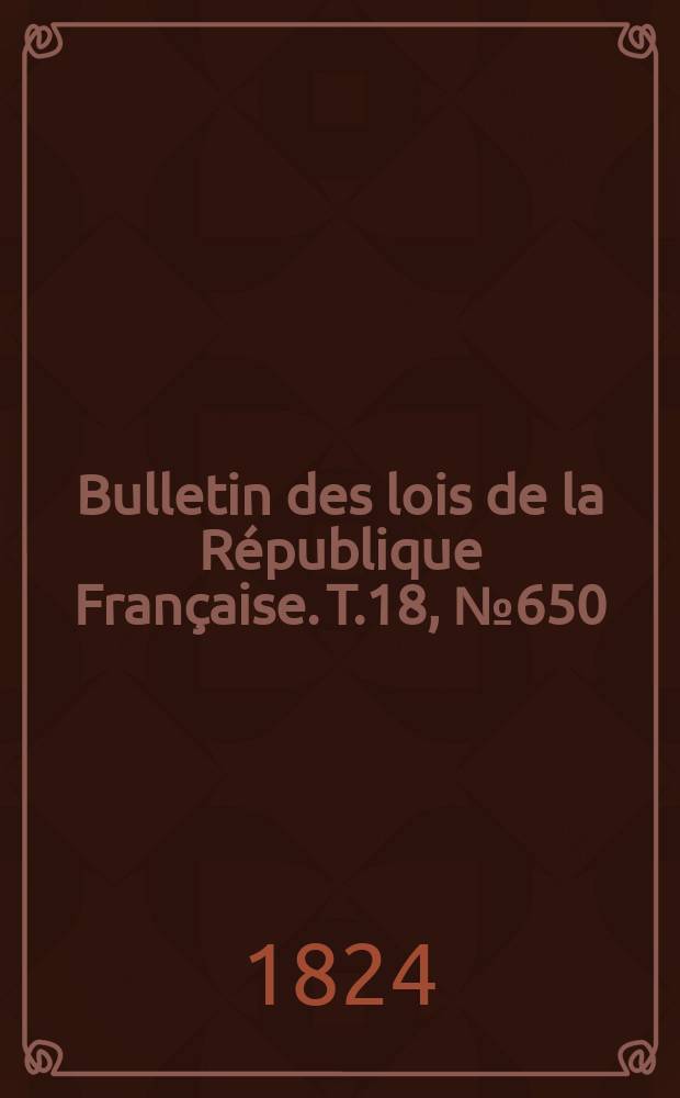 Bulletin des lois de la R&eacute;publique Fran&ccedil;aise. T.18, №650