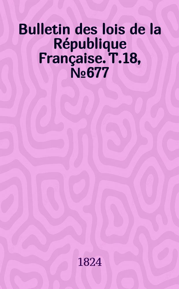 Bulletin des lois de la R&eacute;publique Fran&ccedil;aise. T.18, №677