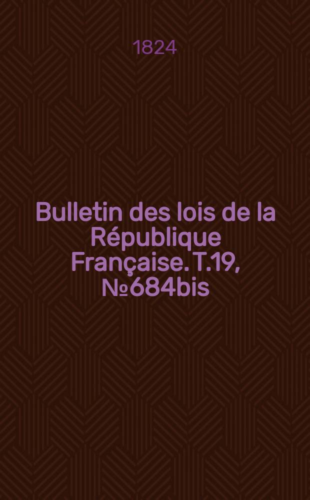 Bulletin des lois de la R&eacute;publique Fran&ccedil;aise. T.19, №684bis