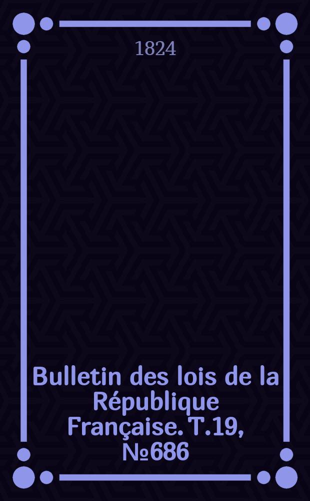 Bulletin des lois de la R&eacute;publique Fran&ccedil;aise. T.19, №686