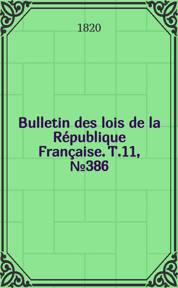 Bulletin des lois de la R&eacute;publique Fran&ccedil;aise. T.11, №386