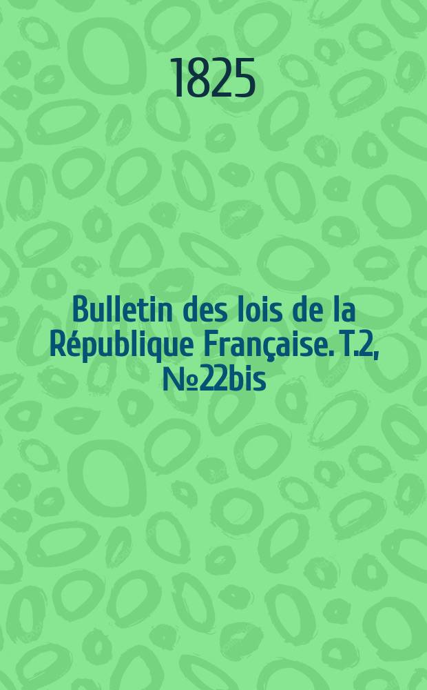 Bulletin des lois de la République Française. T.2, №22bis