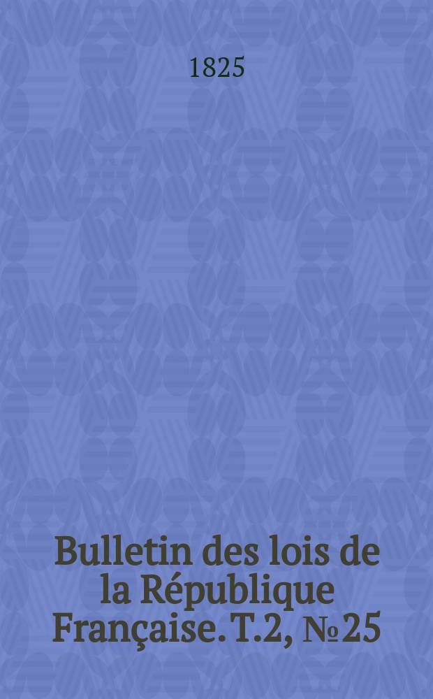 Bulletin des lois de la R&eacute;publique Fran&ccedil;aise. T.2, №25