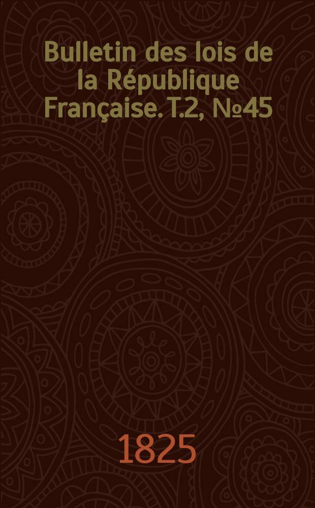 Bulletin des lois de la R&eacute;publique Fran&ccedil;aise. T.2, №45
