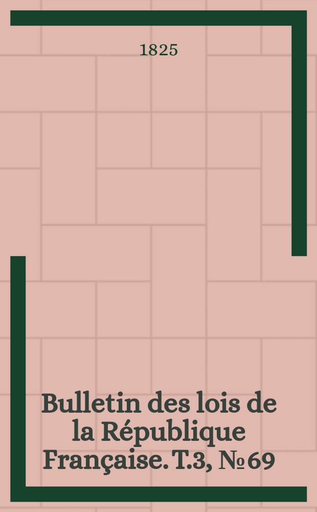 Bulletin des lois de la R&eacute;publique Fran&ccedil;aise. T.3, №69