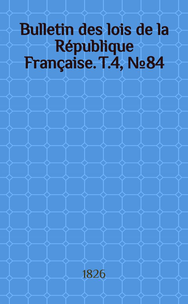 Bulletin des lois de la R&eacute;publique Fran&ccedil;aise. T.4, №84