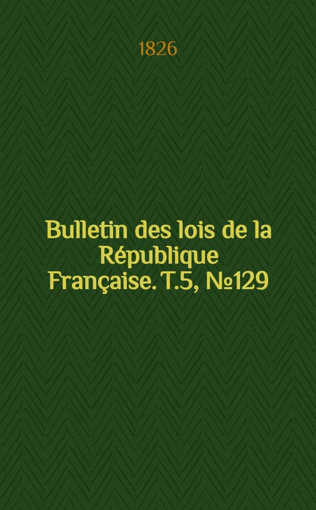 Bulletin des lois de la R&eacute;publique Fran&ccedil;aise. T.5, №129