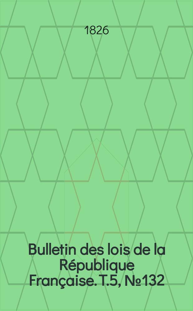 Bulletin des lois de la République Française. T.5, №132
