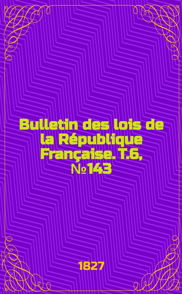 Bulletin des lois de la République Française. T.6, №143