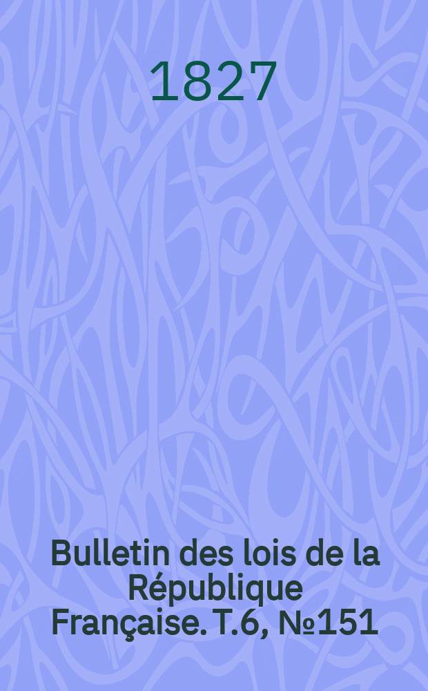 Bulletin des lois de la R&eacute;publique Fran&ccedil;aise. T.6, №151