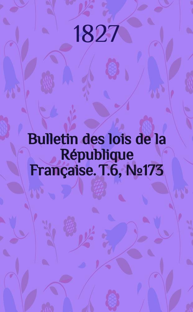 Bulletin des lois de la République Française. T.6, №173