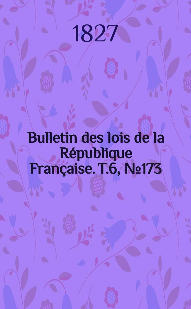 Bulletin des lois de la République Française. T.6, №173