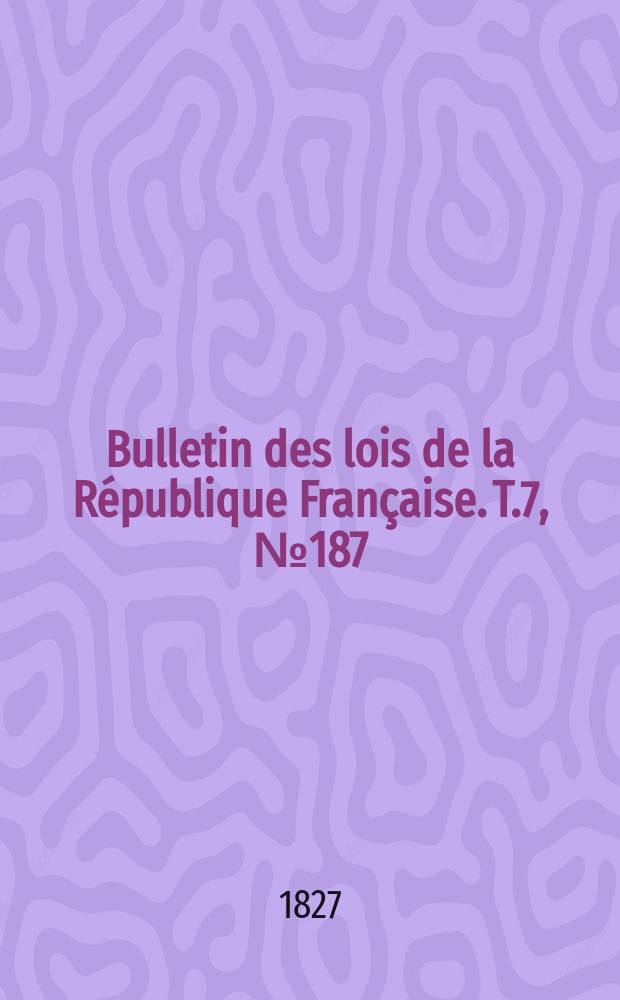 Bulletin des lois de la R&eacute;publique Fran&ccedil;aise. T.7, №187