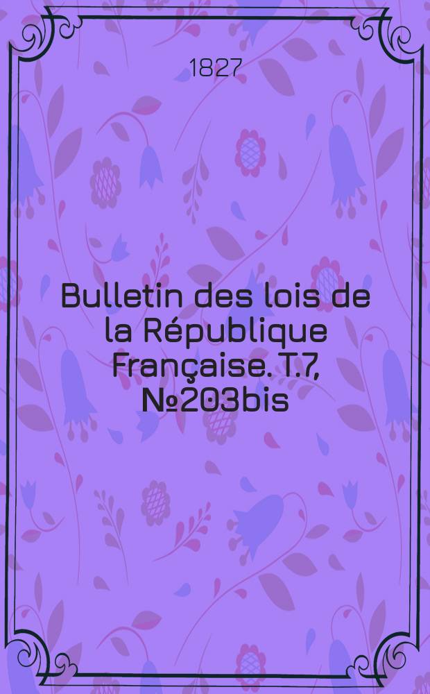 Bulletin des lois de la République Française. T.7, №203bis