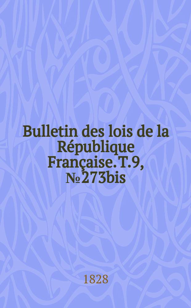 Bulletin des lois de la R&eacute;publique Fran&ccedil;aise. T.9, №273bis
