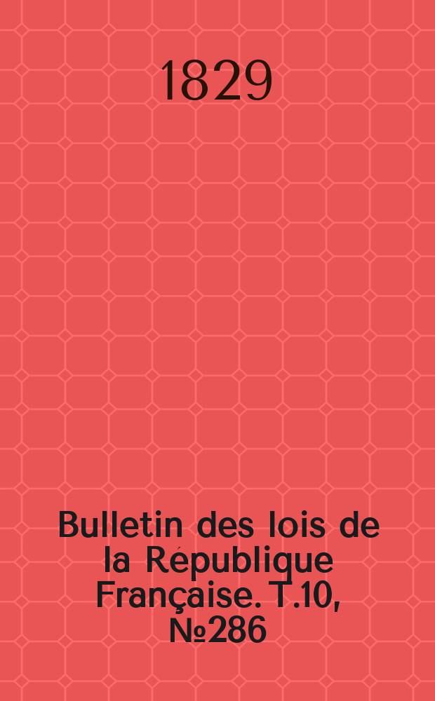 Bulletin des lois de la R&eacute;publique Fran&ccedil;aise. T.10, №286
