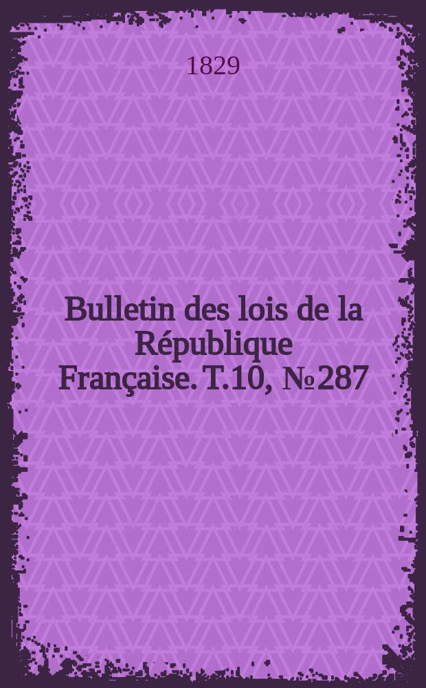 Bulletin des lois de la R&eacute;publique Fran&ccedil;aise. T.10, №287