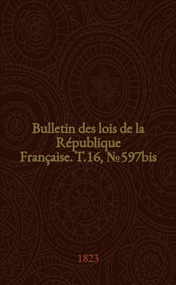 Bulletin des lois de la R&eacute;publique Fran&ccedil;aise. T.16, №597bis