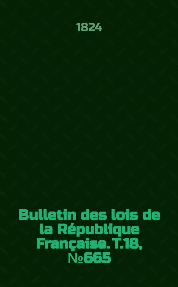 Bulletin des lois de la République Française. T.18, №665