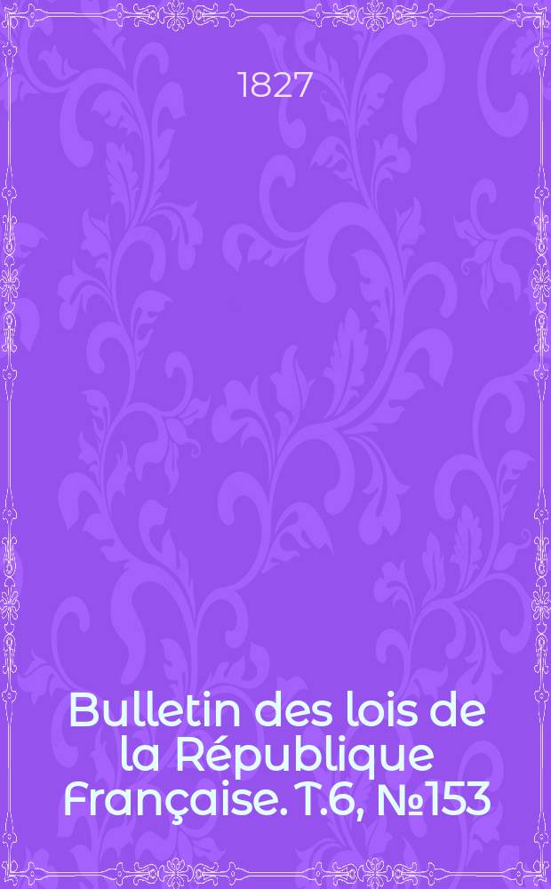Bulletin des lois de la République Française. T.6, №153