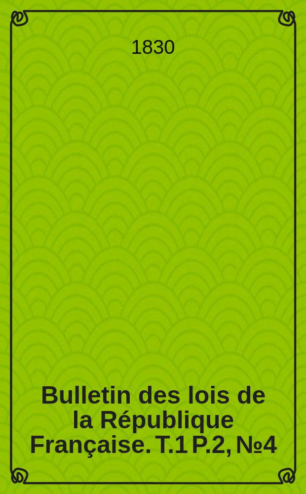 Bulletin des lois de la R&eacute;publique Fran&ccedil;aise. T.1 P.2, №4