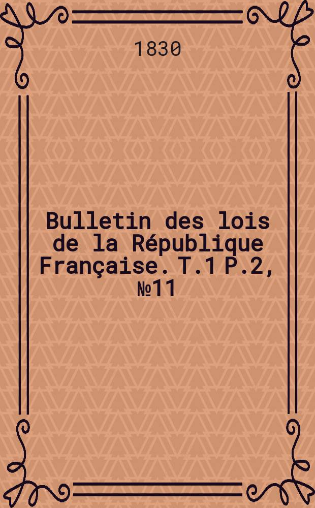 Bulletin des lois de la R&eacute;publique Fran&ccedil;aise. T.1 P.2, №11