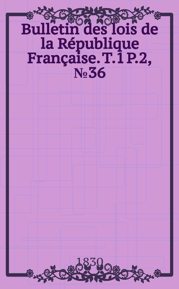 Bulletin des lois de la République Française. T.1 P.2, №36