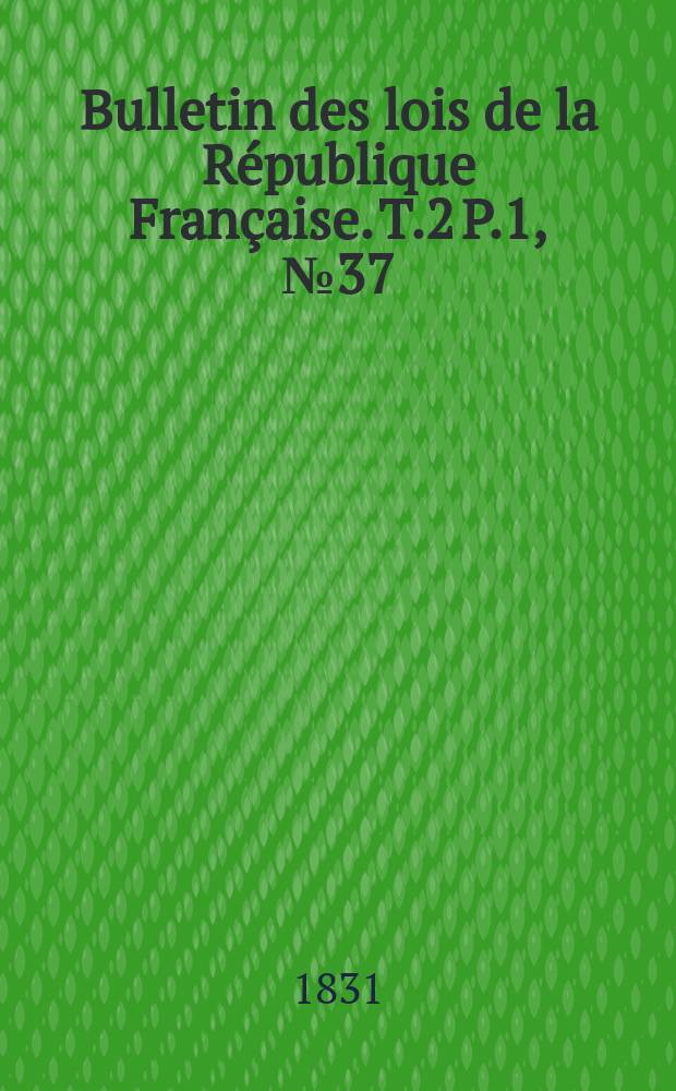 Bulletin des lois de la République Française. T.2 P.1, №37