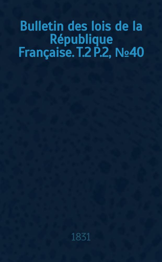 Bulletin des lois de la République Française. T.2 P.2, №40