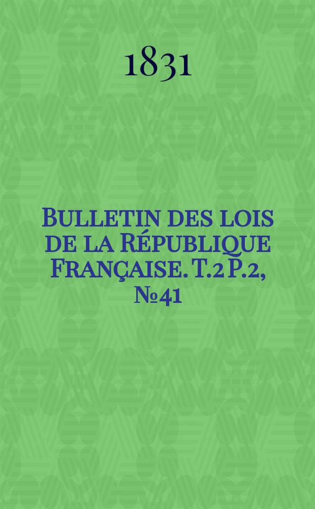 Bulletin des lois de la République Française. T.2 P.2, №41