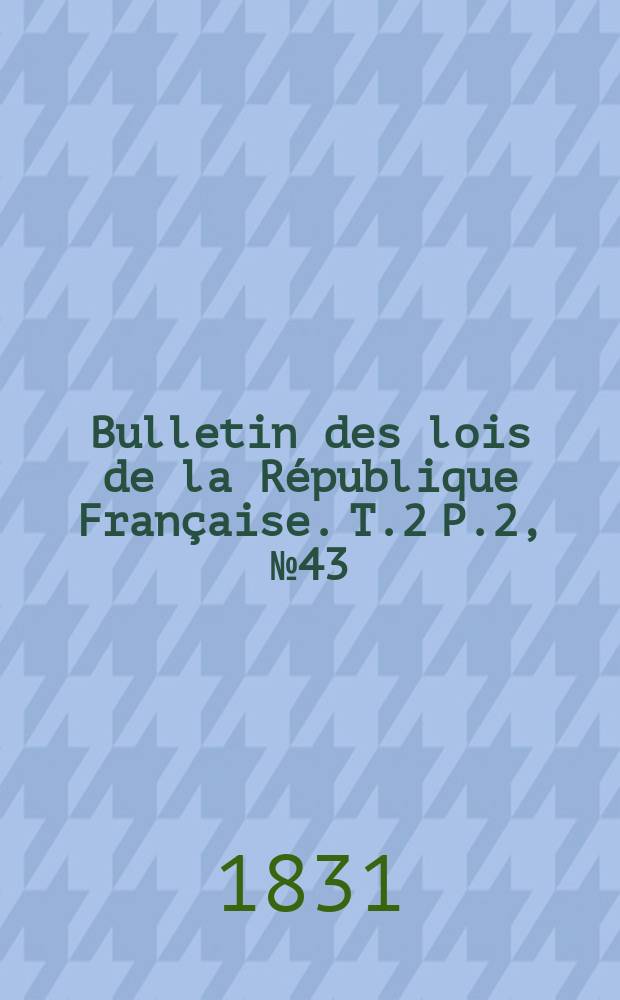 Bulletin des lois de la République Française. T.2 P.2, №43