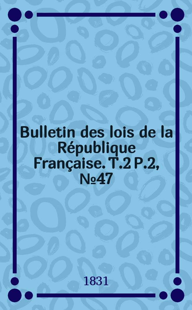 Bulletin des lois de la République Française. T.2 P.2, №47