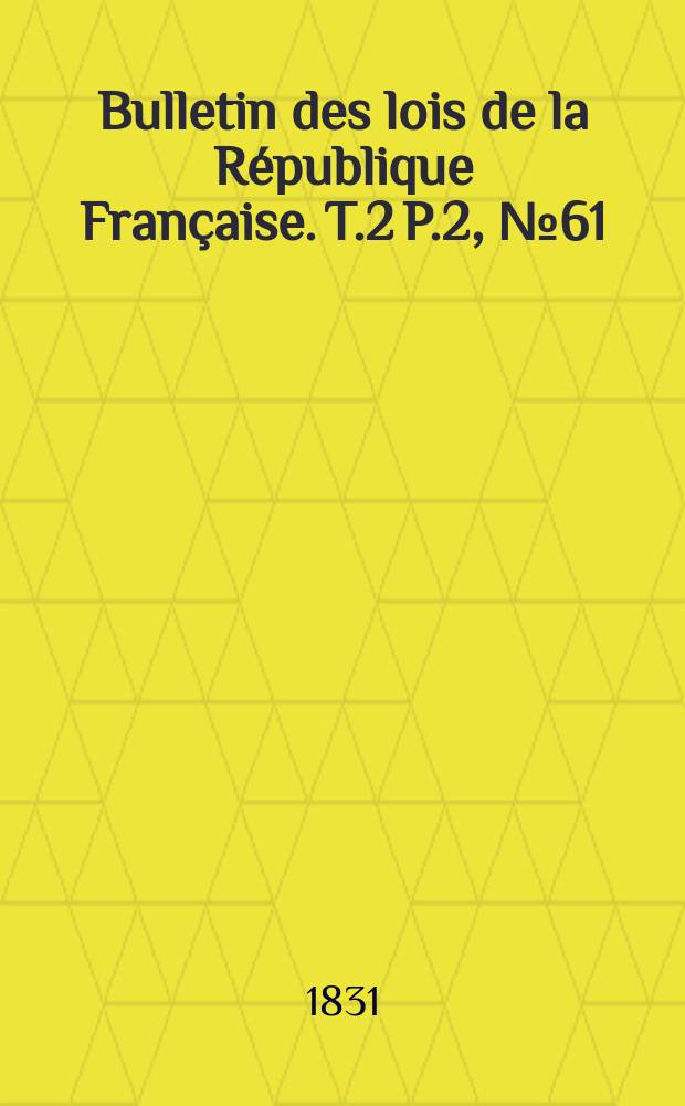 Bulletin des lois de la République Française. T.2 P.2, №61