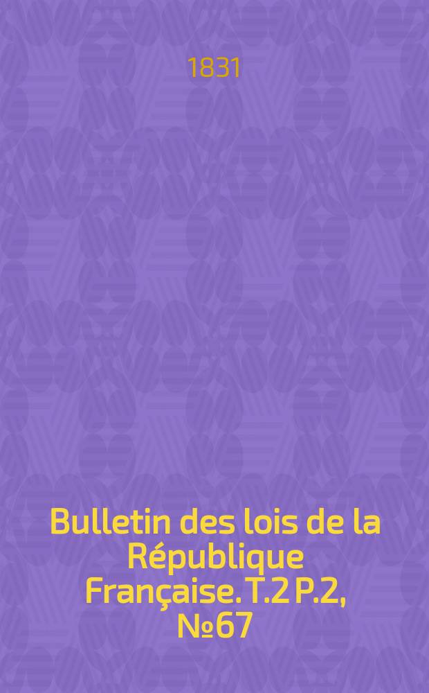 Bulletin des lois de la République Française. T.2 P.2, №67