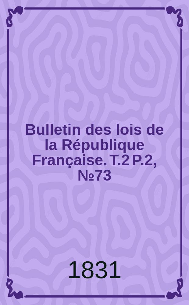 Bulletin des lois de la République Française. T.2 P.2, №73